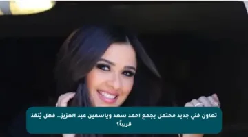 تعاون فني جديد محتمل يجمع أحمد سعد وياسمين عبد العزيز.. فهل يُنفذ قريباً؟